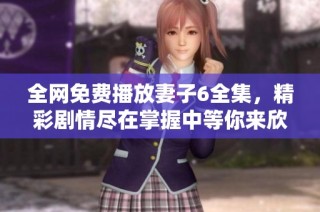 全网免费播放妻子6全集，精彩剧情尽在掌握中等你来欣赏