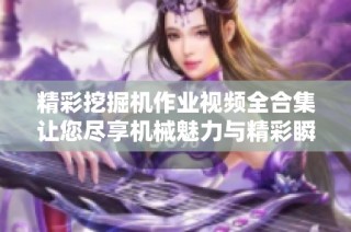 精彩挖掘机作业视频全合集让您尽享机械魅力与精彩瞬间