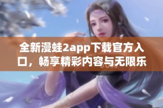 全新漫蛙2app下载官方入口，畅享精彩内容与无限乐趣