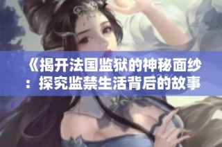 《揭开法国监狱的神秘面纱：探究监禁生活背后的故事与真实情况》