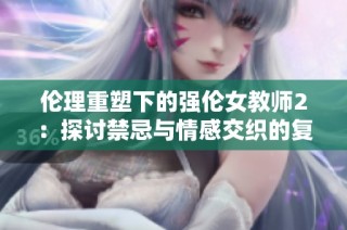 伦理重塑下的强伦女教师2：探讨禁忌与情感交织的复杂关系