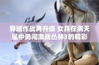 异域作战再升级 女兵在满天星中勇闯激战丛林3的精彩瞬间