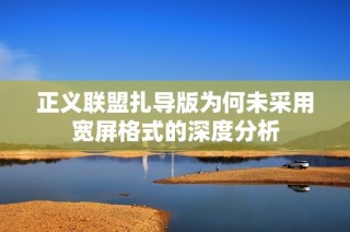 正义联盟扎导版为何未采用宽屏格式的深度分析