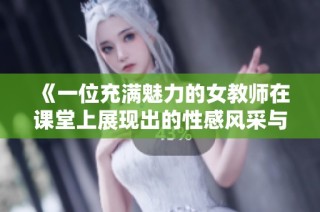 《一位充满魅力的女教师在课堂上展现出的性感风采与教育热情》
