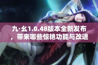 九·幺1.0.48版本全新发布，带来哪些惊艳功能与改进体验