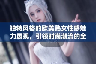 独特风格的欧美熟女性感魅力展现，引领时尚潮流的全新体验