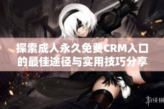 探索成人永久免费CRM入口的最佳途径与实用技巧分享