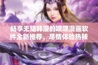 畅享无阻韩漫的嘿嘿漫画软件全新推荐，尽情体验热辣内容