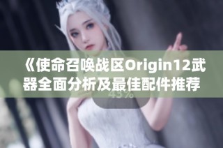 《使命召唤战区Origin12武器全面分析及最佳配件推荐指南》