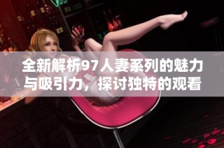 全新解析97人妻系列的魅力与吸引力，探讨独特的观看体验
