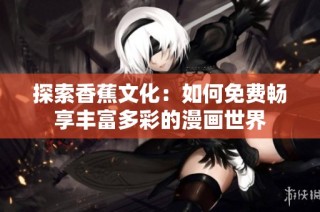 探索香蕉文化：如何免费畅享丰富多彩的漫画世界