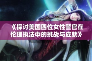 《探讨美国四位女性警官在伦理执法中的挑战与成就》