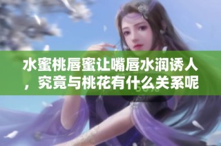 水蜜桃唇蜜让嘴唇水润诱人，究竟与桃花有什么关系呢