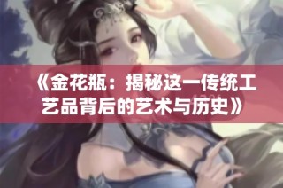 《金花瓶：揭秘这一传统工艺品背后的艺术与历史》