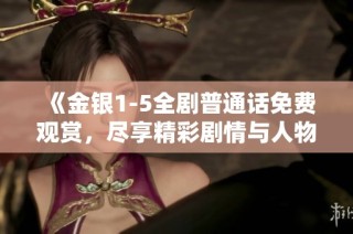 《金银1-5全剧普通话免费观赏，尽享精彩剧情与人物发展》