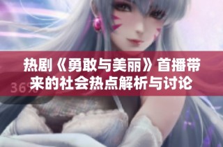 热剧《勇敢与美丽》首播带来的社会热点解析与讨论
