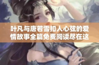叶凡与唐若雪扣人心弦的爱情故事全篇免费阅读尽在这里
