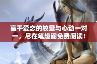 高干爱恋的较量与心动一对一，尽在笔趣阁免费阅读！