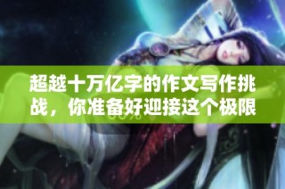 超越十万亿字的作文写作挑战，你准备好迎接这个极限了吗