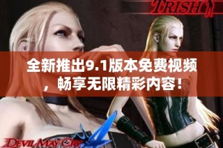 全新推出9.1版本免费视频，畅享无限精彩内容！