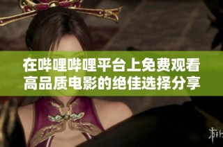 在哔哩哔哩平台上免费观看高品质电影的绝佳选择分享