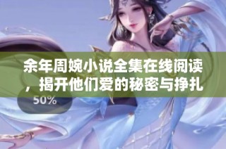 余年周婉小说全集在线阅读，揭开他们爱的秘密与挣扎故事