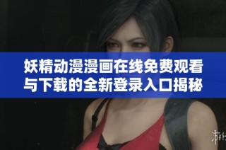 妖精动漫漫画在线免费观看与下载的全新登录入口揭秘
