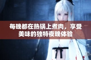每晚都在热锅上煮肉，享受美味的独特夜晚体验
