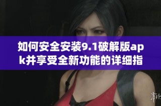 如何安全安装9.1破解版apk并享受全新功能的详细指南