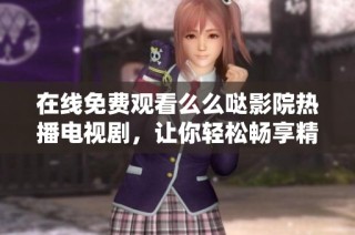 在线免费观看么么哒影院热播电视剧，让你轻松畅享精彩剧情