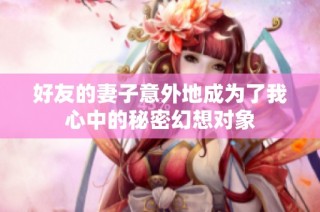 好友的妻子意外地成为了我心中的秘密幻想对象
