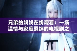 兄弟的妈妈在线观看：一场温情与家庭羁绊的电视剧之旅