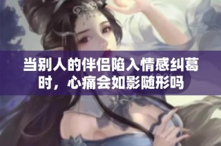 当别人的伴侣陷入情感纠葛时，心痛会如影随形吗