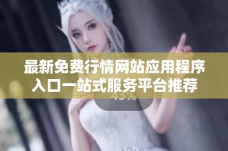 最新免费行情网站应用程序入口一站式服务平台推荐