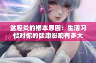 盆腔炎的根本原因：生活习惯对你的健康影响有多大