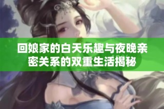 回娘家的白天乐趣与夜晚亲密关系的双重生活揭秘