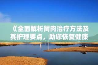 《全面解析胬肉治疗方法及其护理要点，助您恢复健康视力》