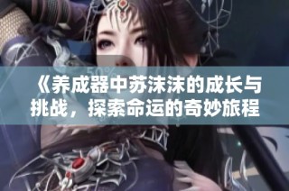 《养成器中苏沫沫的成长与挑战，探索命运的奇妙旅程》