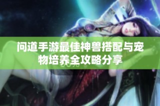 问道手游最佳神兽搭配与宠物培养全攻略分享