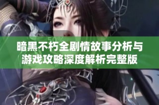 暗黑不朽全剧情故事分析与游戏攻略深度解析完整版