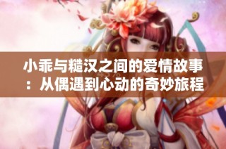 小乖与糙汉之间的爱情故事：从偶遇到心动的奇妙旅程