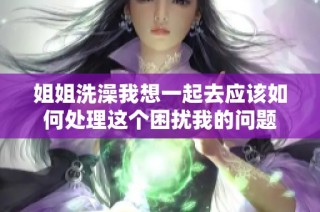 姐姐洗澡我想一起去应该如何处理这个困扰我的问题