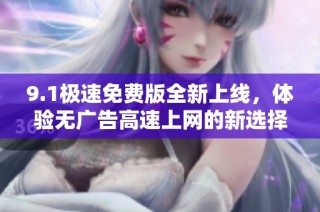 9.1极速免费版全新上线，体验无广告高速上网的新选择