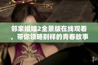 邻家姐姐2全景版在线观看，带你领略别样的青春故事与情感旅程