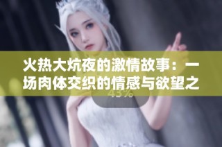 火热大炕夜的激情故事：一场肉体交织的情感与欲望之旅