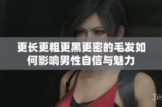 更长更粗更黑更密的毛发如何影响男性自信与魅力