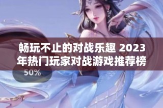 畅玩不止的对战乐趣 2023年热门玩家对战游戏推荐榜单