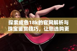 探索成色18k的官网解析与珠宝鉴赏技巧，让您选购更放心