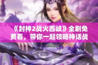 《封神2战火西岐》全剧免费看，带你一起领略神话战争的壮丽篇章
