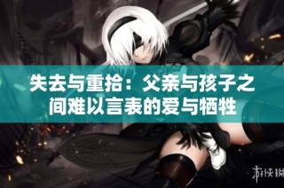 失去与重拾：父亲与孩子之间难以言表的爱与牺牲